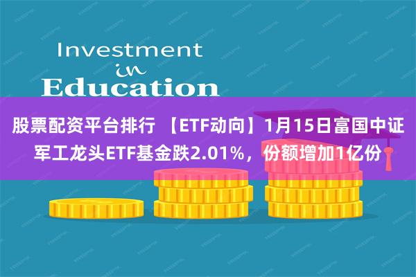 股票配资平台排行 【ETF动向】1月15日富国中证军工龙头ETF基金跌2.01%，份额增加1亿份