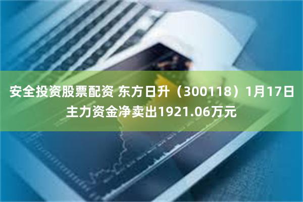 安全投资股票配资 东方日升（300118）1月17日主力资金净卖出1921.06万元