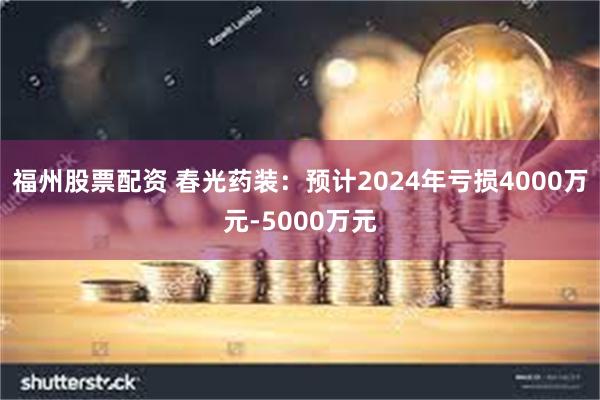 福州股票配资 春光药装：预计2024年亏损4000万元-5000万元