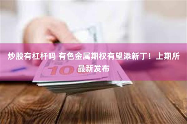 炒股有杠杆吗 有色金属期权有望添新丁！上期所最新发布