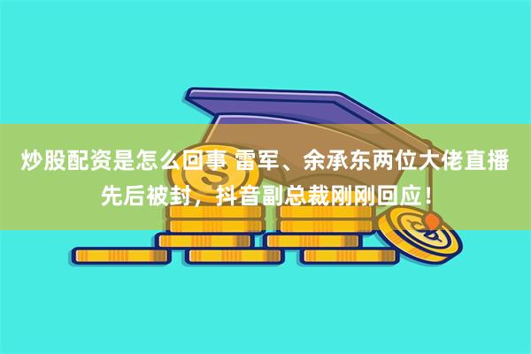 炒股配资是怎么回事 雷军、余承东两位大佬直播先后被封，抖音副总裁刚刚回应！