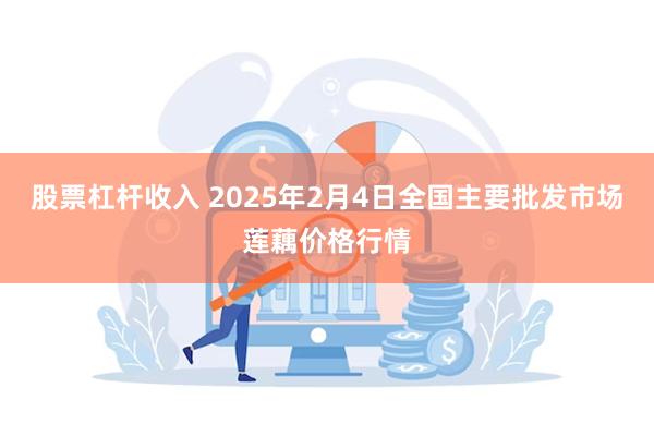 股票杠杆收入 2025年2月4日全国主要批发市场莲藕价格行情