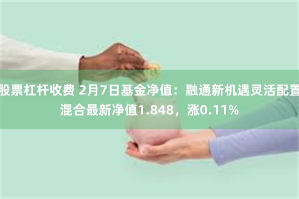 股票杠杆收费 2月7日基金净值：融通新机遇灵活配置混合最新净值1.848，涨0.11%