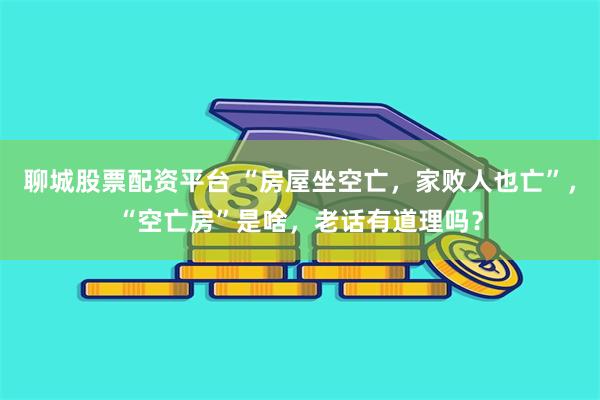 聊城股票配资平台 “房屋坐空亡，家败人也亡”，“空亡房”是啥，老话有道理吗？