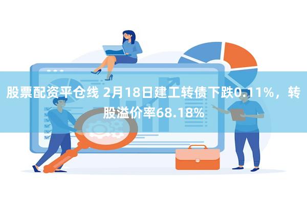 股票配资平仓线 2月18日建工转债下跌0.11%，转股溢价率68.18%