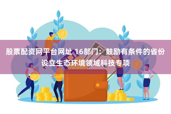 股票配资网平台网址 16部门：鼓励有条件的省份设立生态环境领域科技专项