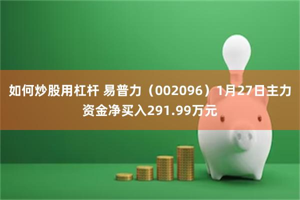 如何炒股用杠杆 易普力（002096）1月27日主力资金净买入291.99万元