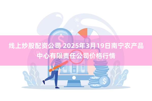 线上炒股配资公司 2025年3月19日南宁农产品中心有限责任公司价格行情