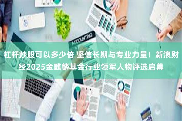 杠杆炒股可以多少倍 坚信长期与专业力量！新浪财经2025金麒麟基金行业领军人物评选启幕