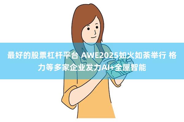 最好的股票杠杆平台 AWE2025如火如荼举行 格力等多家企业发力AI+全屋智能