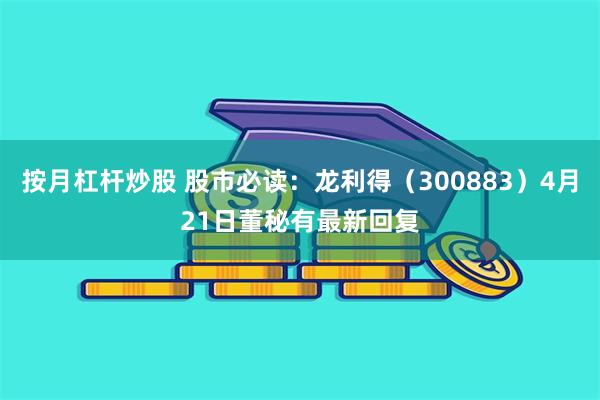 按月杠杆炒股 股市必读：龙利得（300883）4月21日董秘有最新回复