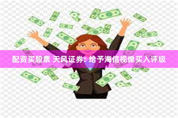 配资买股票 天风证券: 给予海信视像买入评级
