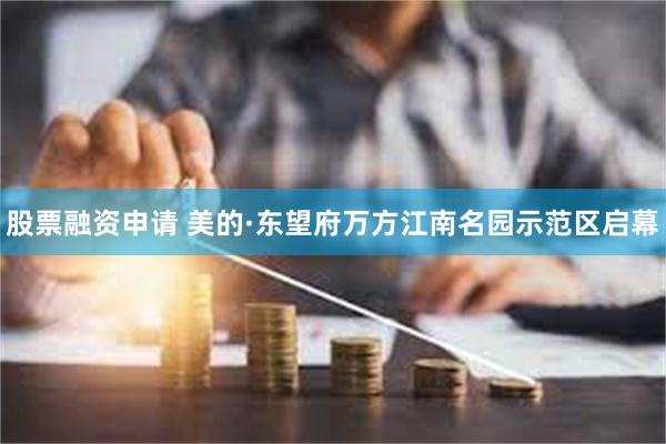 股票融资申请 美的·东望府万方江南名园示范区启幕