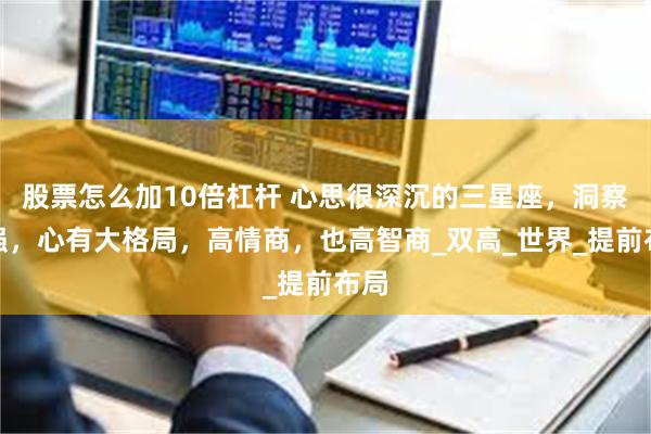 股票怎么加10倍杠杆 心思很深沉的三星座，洞察力强，心有大格局，高情商，也高智商_双高_世界_提前布局
