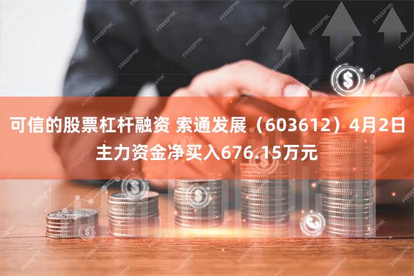 可信的股票杠杆融资 索通发展（603612）4月2日主力资金净买入676.15万元