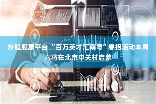 炒股股票平台 “百万英才汇南粤”春招活动本周六将在北京中关村启幕