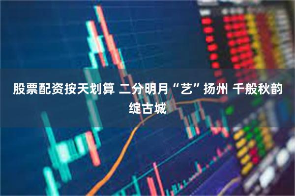 股票配资按天划算 二分明月“艺”扬州 千般秋韵绽古城