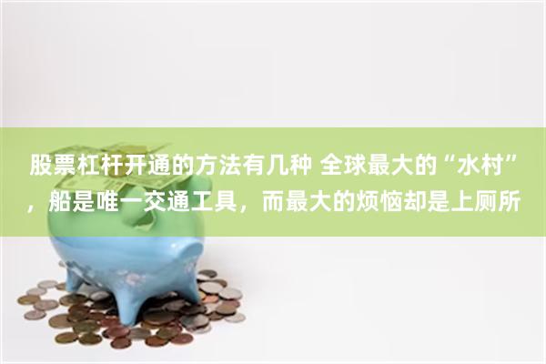 股票杠杆开通的方法有几种 全球最大的“水村”,船是唯一交通工具,而最大的烦恼却是上厕所