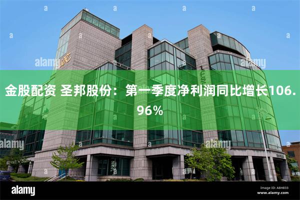 金股配资 圣邦股份：第一季度净利润同比增长106.96%
