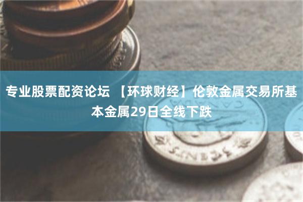 专业股票配资论坛 【环球财经】伦敦金属交易所基本金属29日全线下跌