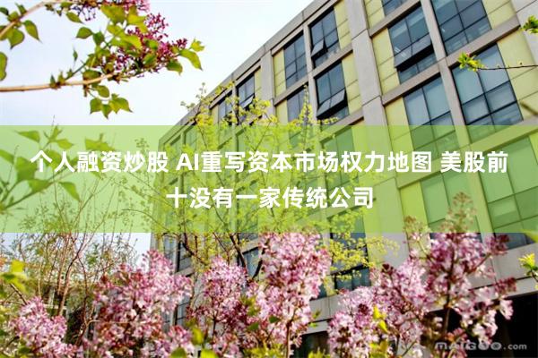 个人融资炒股 AI重写资本市场权力地图 美股前十没有一家传统公司