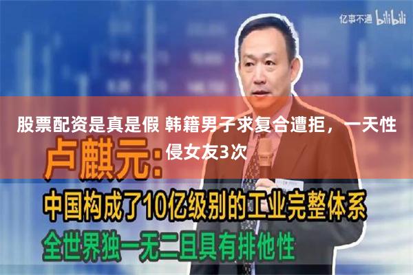 股票配资是真是假 韩籍男子求复合遭拒，一天性侵女友3次