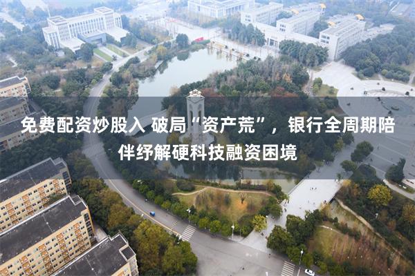 免费配资炒股入 破局“资产荒”，银行全周期陪伴纾解硬科技融资困境