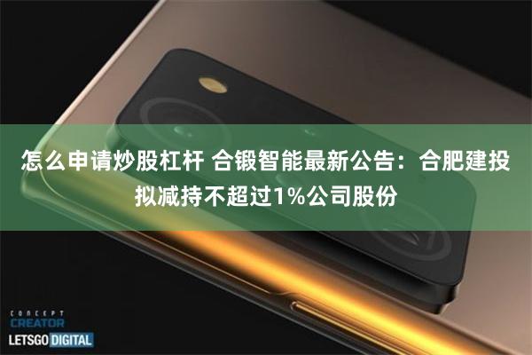 怎么申请炒股杠杆 合锻智能最新公告：合肥建投拟减持不超过1%公司股份