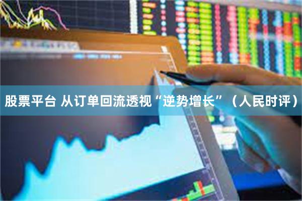 股票平台 从订单回流透视“逆势增长”（人民时评）