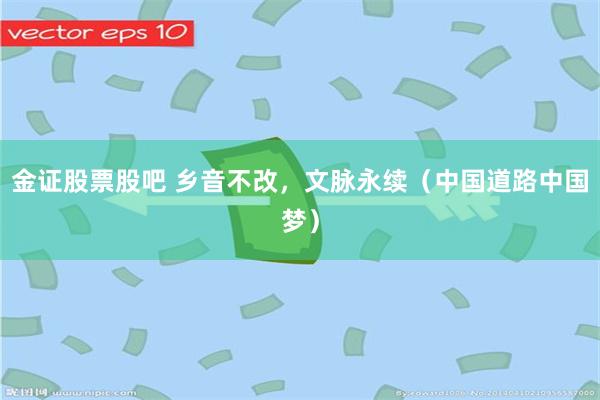 金证股票股吧 乡音不改，文脉永续（中国道路中国梦）