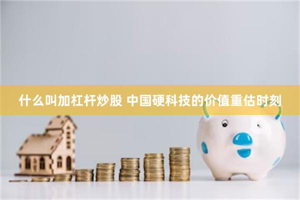 什么叫加杠杆炒股 中国硬科技的价值重估时刻
