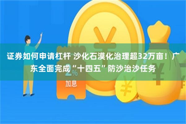 证券如何申请杠杆 沙化石漠化治理超32万亩！广东全面完成“十四五”防沙治沙任务