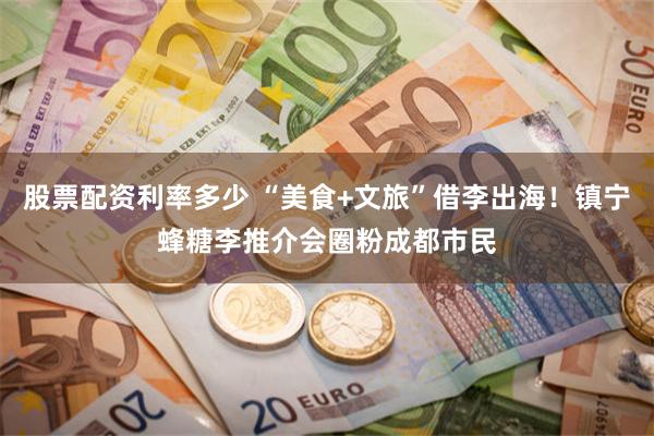 股票配资利率多少 “美食+文旅”借李出海！镇宁蜂糖李推介会圈粉成都市民