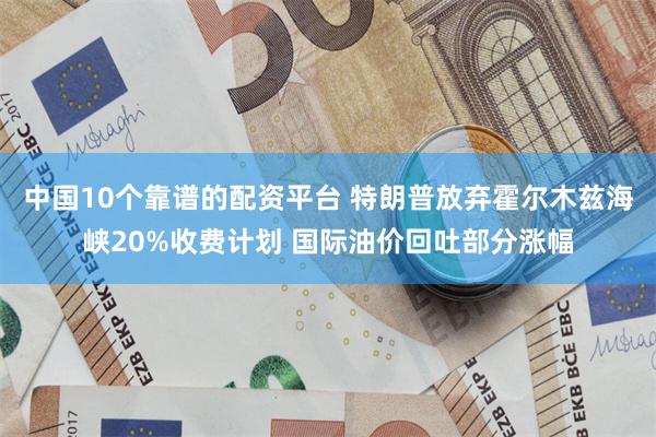 中国10个靠谱的配资平台 特朗普放弃霍尔木兹海峡20%收费计划 国际油价回吐部分涨幅