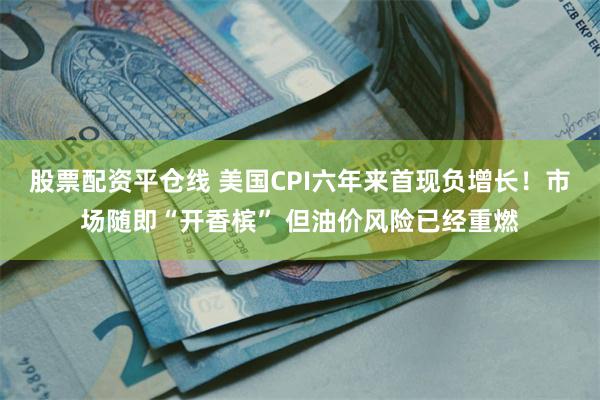股票配资平仓线 美国CPI六年来首现负增长！市场随即“开香槟” 但油价风险已经重燃