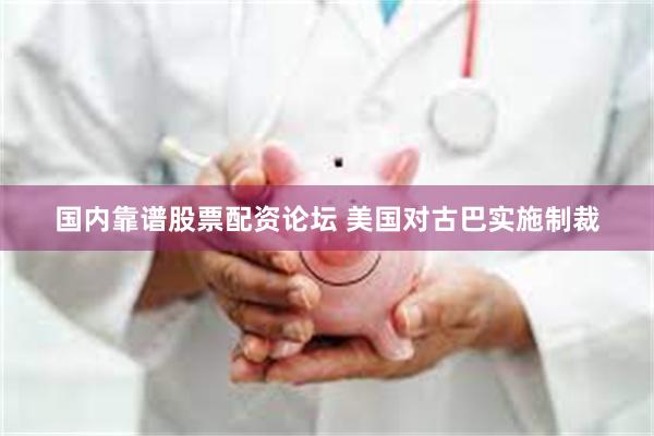 国内靠谱股票配资论坛 美国对古巴实施制裁