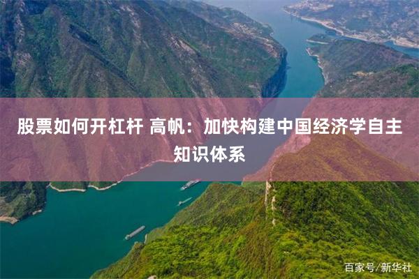 股票如何开杠杆 高帆：加快构建中国经济学自主知识体系
