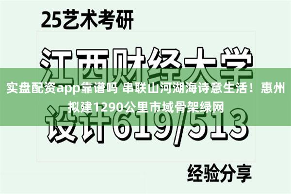 实盘配资app靠谱吗 串联山河湖海诗意生活！惠州拟建1290公里市域骨架绿网