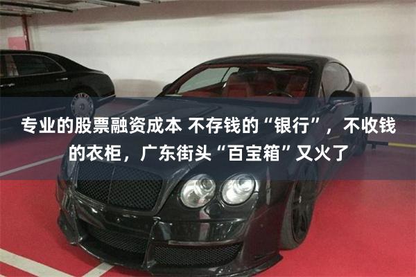 专业的股票融资成本 不存钱的“银行”，不收钱的衣柜，广东街头“百宝箱”又火了