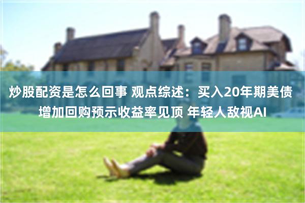 炒股配资是怎么回事 观点综述：买入20年期美债 增加回购预示收益率见顶 年轻人敌视AI