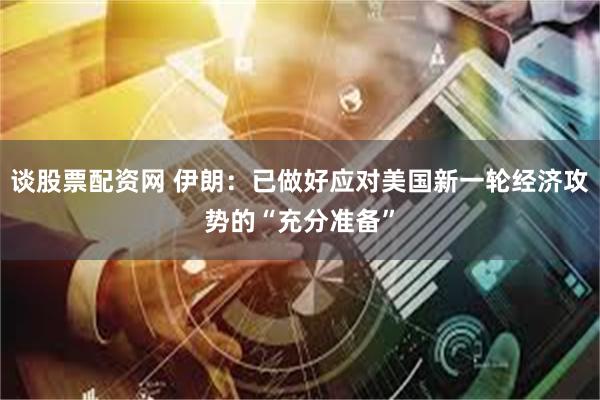 谈股票配资网 伊朗：已做好应对美国新一轮经济攻势的“充分准备”