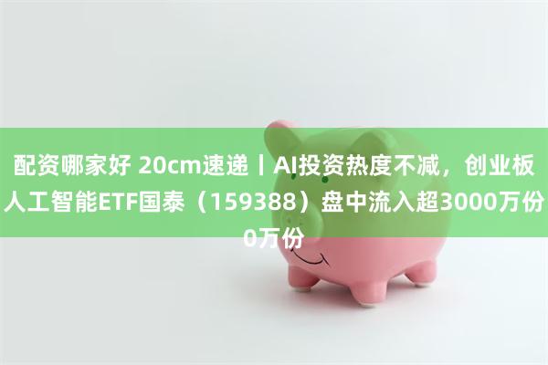 配资哪家好 20cm速递丨AI投资热度不减，创业板人工智能ETF国泰（159388）盘中流入超3000万份
