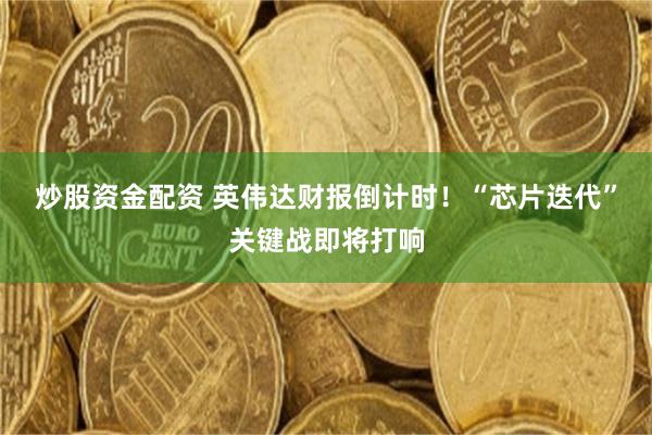 炒股资金配资 英伟达财报倒计时！“芯片迭代”关键战即将打响