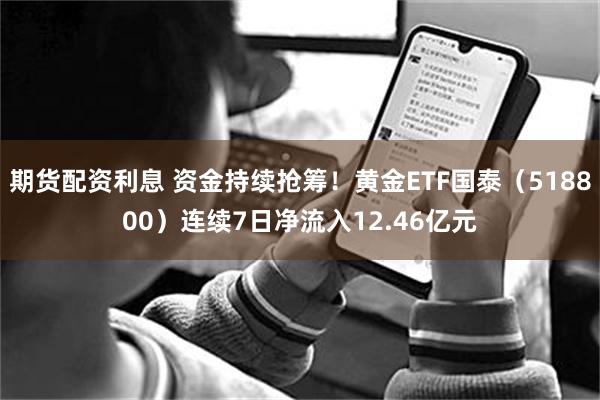 期货配资利息 资金持续抢筹！黄金ETF国泰（518800）连续7日净流入12.46亿元
