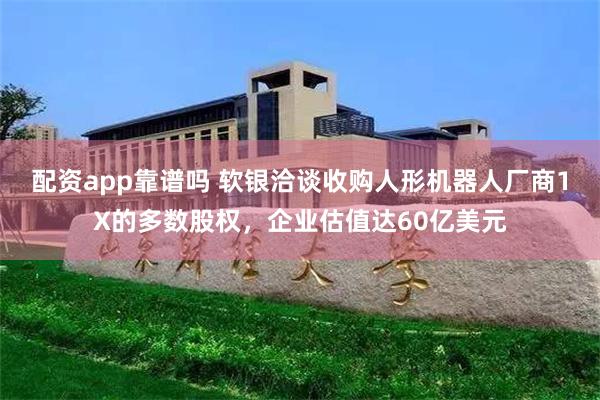 配资app靠谱吗 软银洽谈收购人形机器人厂商1X的多数股权，企业估值达60亿美元