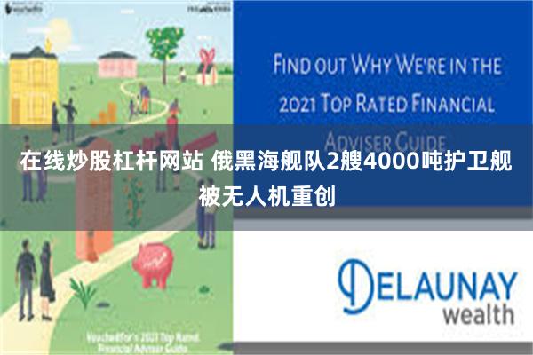 在线炒股杠杆网站 俄黑海舰队2艘4000吨护卫舰被无人机重创