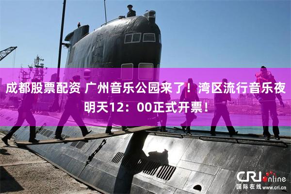 成都股票配资 广州音乐公园来了！湾区流行音乐夜明天12：00正式开票！