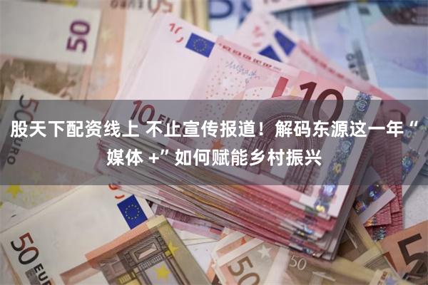 股天下配资线上 不止宣传报道！解码东源这一年“媒体 +”如何赋能乡村振兴