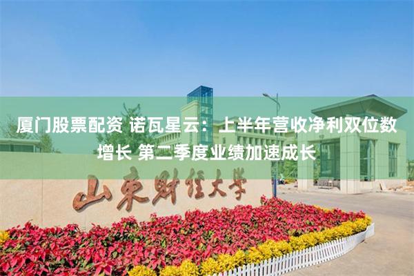 厦门股票配资 诺瓦星云：上半年营收净利双位数增长 第二季度业绩加速成长