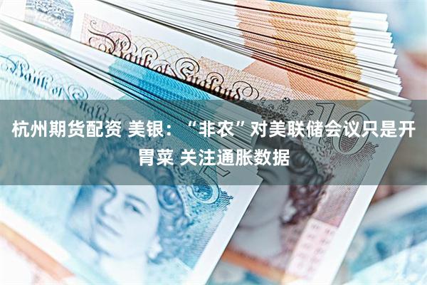 杭州期货配资 美银：“非农”对美联储会议只是开胃菜 关注通胀数据